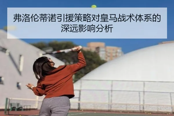 弗洛伦蒂诺引援策略对皇马战术体系的深远影响分析