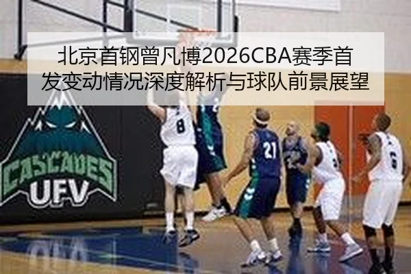 北京首钢曾凡博2026CBA赛季首发变动情况深度解析与球队前景展望