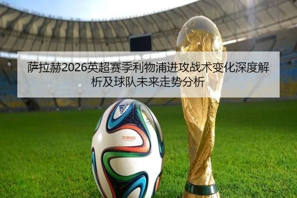萨拉赫2026英超赛季利物浦进攻战术变化深度解析及球队未来走势分析