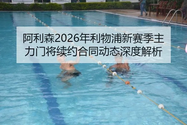 阿利森2026年利物浦新赛季主力门将续约合同动态深度解析