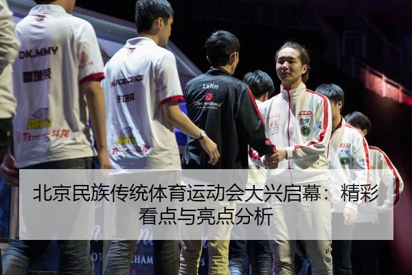 北京民族传统体育运动会大兴启幕：精彩看点与亮点分析